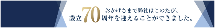 おかげさまで弊社はこのたび、設立70周年を迎えることができました。